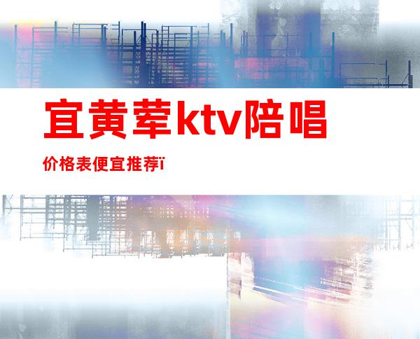 宜黄荤ktv陪唱价格表便宜推荐（黄陂区ktv陪唱价格）