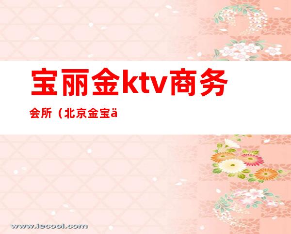 宝丽金ktv商务会所（北京金宝丽娱乐ktv）