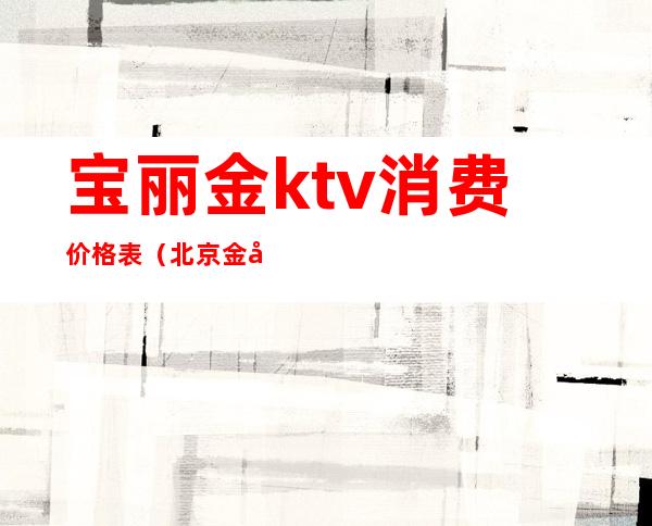 宝丽金ktv消费价格表（北京金宝丽ktv小费多少）