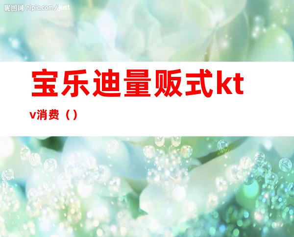 宝乐迪量贩式ktv消费（）