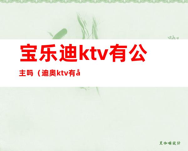 宝乐迪ktv有公主吗（迪奥ktv有公主吗）