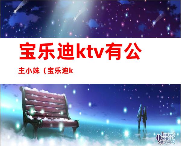 宝乐迪ktv有公主小妹（宝乐迪ktv包间收费）