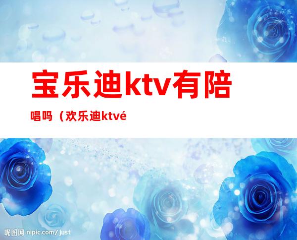 宝乐迪ktv有陪唱吗（欢乐迪ktv陪唱价格）