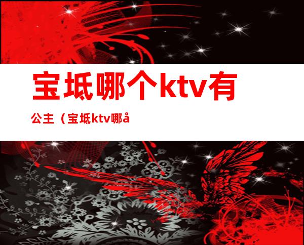 宝坻哪个ktv有公主（宝坻ktv哪家有陪唱的）