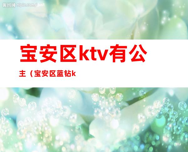 宝安区ktv有公主（宝安区蓝钻ktv有公主么）