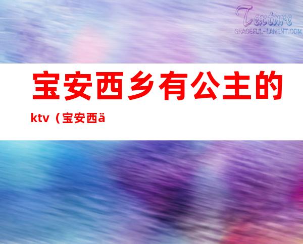 宝安西乡有公主的ktv（宝安西乡在哪）