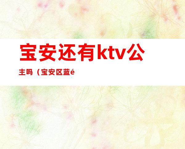 宝安还有ktv公主吗（宝安区蓝钻ktv有公主么）