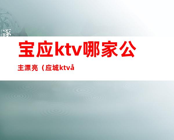 宝应ktv哪家公主漂亮（应城ktv公主）