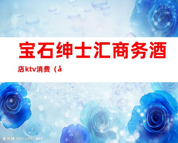 宝石绅士汇商务酒店ktv消费（宝石金樽汇ktv怎么样）