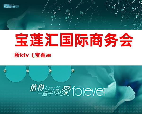 宝莲汇国际商务会所ktv（宝莲汇国际商务会所消费）