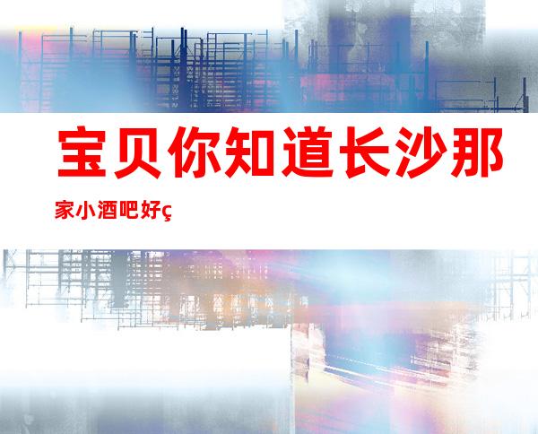 宝贝你知道长沙那家小酒吧好玩吗？顾经理为你推荐的小天鹅酒吧
