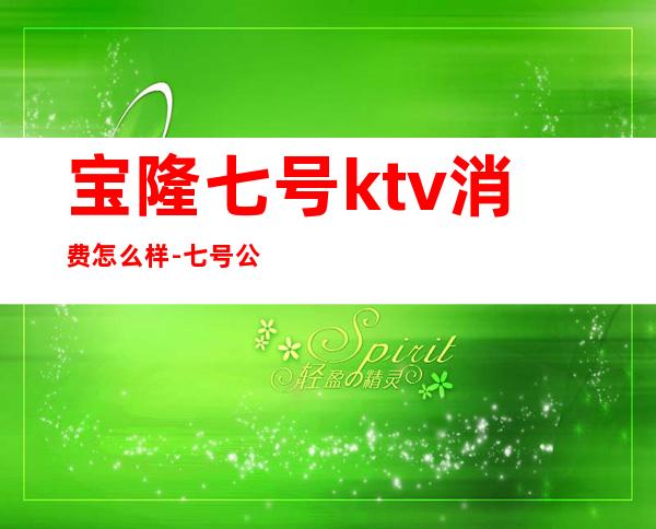 宝隆七号ktv消费怎么样-七号公馆ktv正规吗