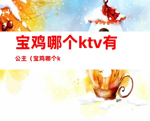 宝鸡哪个ktv有公主（宝鸡哪个ktv有公主房）