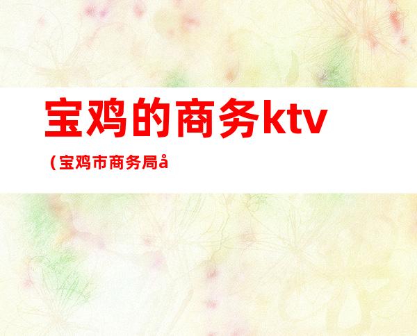 宝鸡的商务ktv（宝鸡市商务局官方网站）