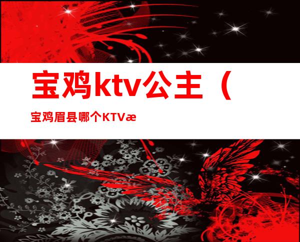 宝鸡ktv公主（宝鸡眉县哪个KTV有公主）