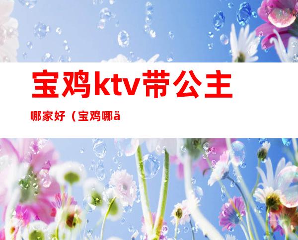 宝鸡ktv带公主哪家好（宝鸡哪个ktv有陪唱）