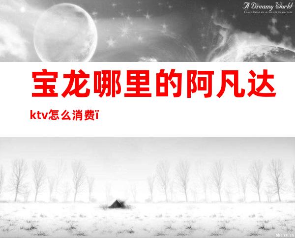 宝龙哪里的阿凡达ktv怎么消费（北京云龙ktv）