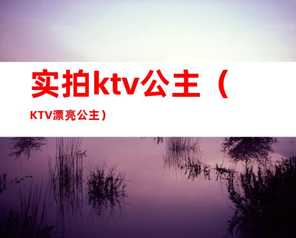 实拍ktv公主（KTV漂亮公主）