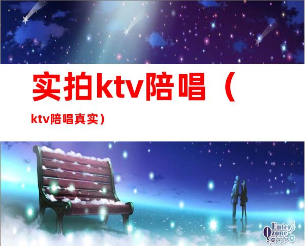 实拍ktv陪唱（ktv陪唱真实）