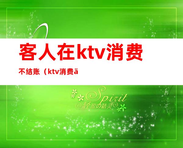 客人在ktv消费不结账（ktv消费不付钱怎么处理）