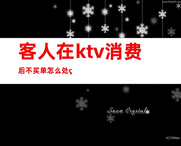 客人在ktv消费后不买单怎么处理（ktv可以拒绝客户进入消费吗）