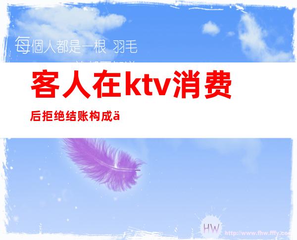 客人在ktv消费后拒绝结账构成什么（商务ktv客人消费完后不付钱）