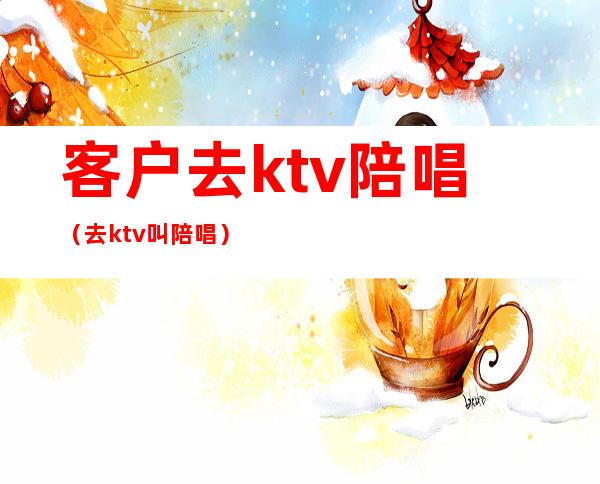 客户去ktv陪唱（去ktv叫陪唱）