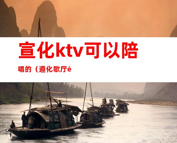 宣化ktv可以陪唱的（遵化歌厅陪唱）