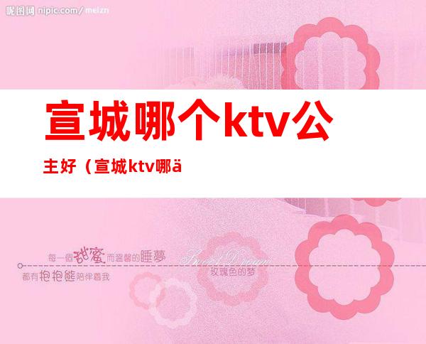 宣城哪个ktv公主好（宣城ktv哪个好玩）