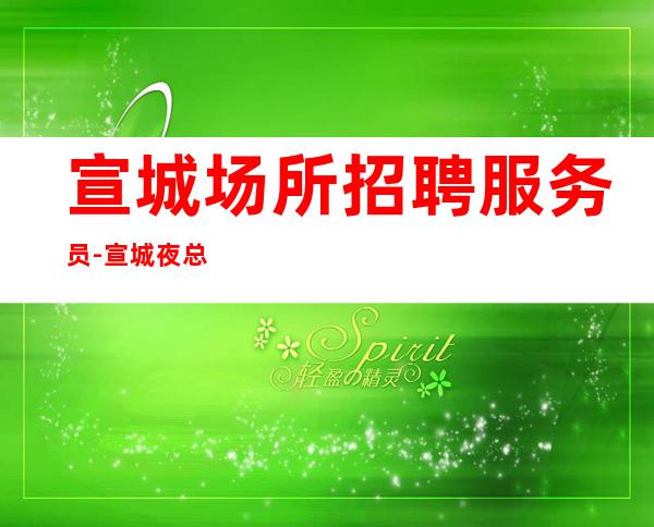 宣城场所招聘服务员-宣城夜总会中更高包住不扣提成