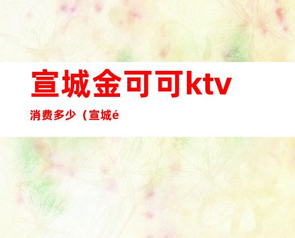 宣城金可可ktv消费多少（宣城金莎KTV）