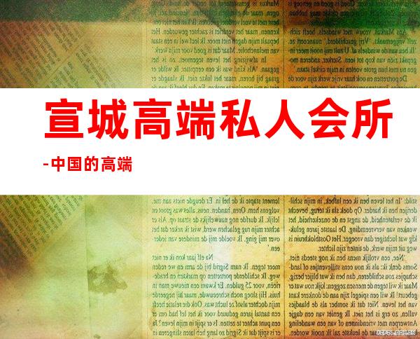 宣城高端私人会所-中国的高端私人会所都有哪些？