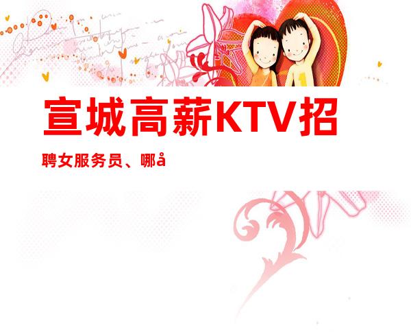 宣城高薪KTV招聘女服务员、哪家KTV生意更好、无任何费用