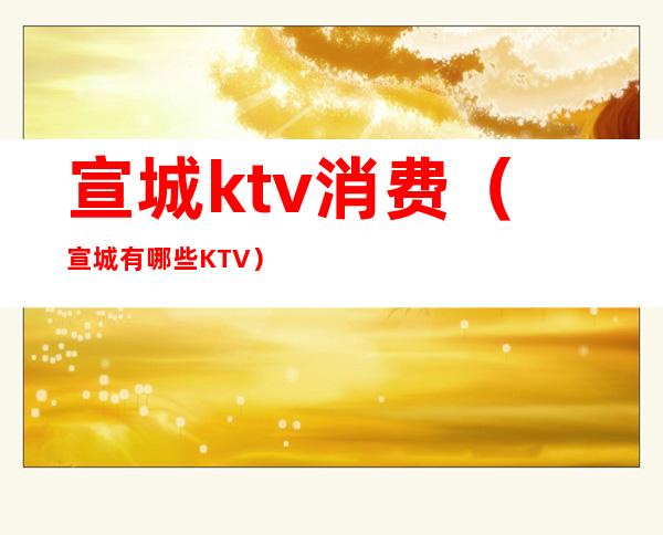 宣城ktv消费（宣城有哪些KTV）