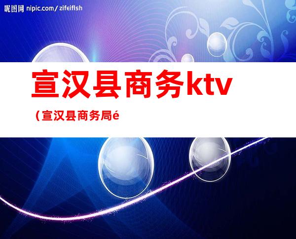 宣汉县商务ktv（宣汉县商务局领导班子）