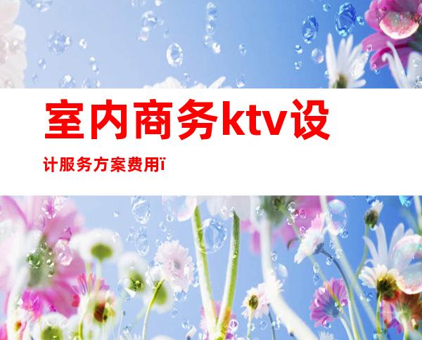 室内商务ktv设计服务方案费用（）
