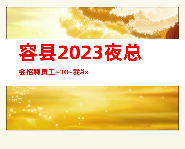 容县2023夜总会招聘员工~10~我们很缺人