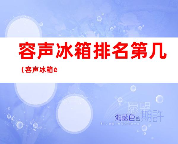 容声冰箱排名第几（容声冰箱质量怎么样,排名如何）