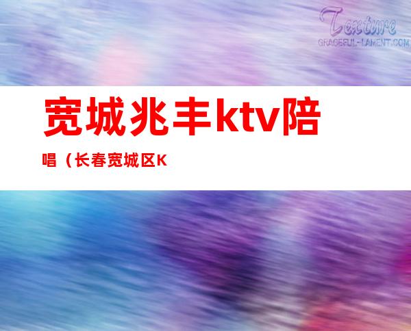 宽城兆丰ktv陪唱（长春宽城区KTV）