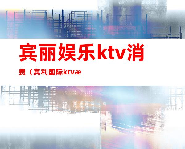 宾丽娱乐ktv消费（宾利国际ktv消费多少）