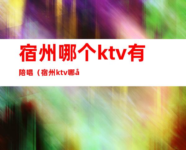 宿州哪个ktv有陪唱（宿州ktv哪家有陪唱）