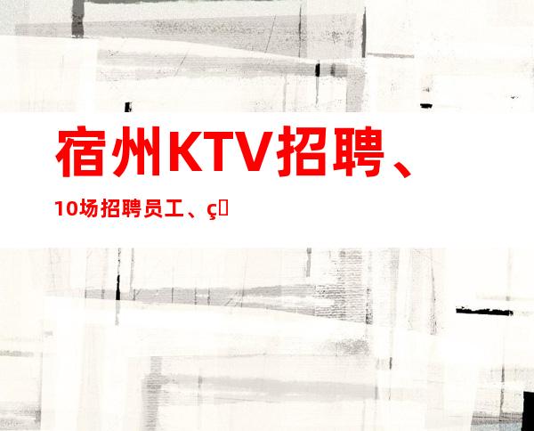 宿州KTV招聘、10场招聘员工、生意更好的KTV招聘