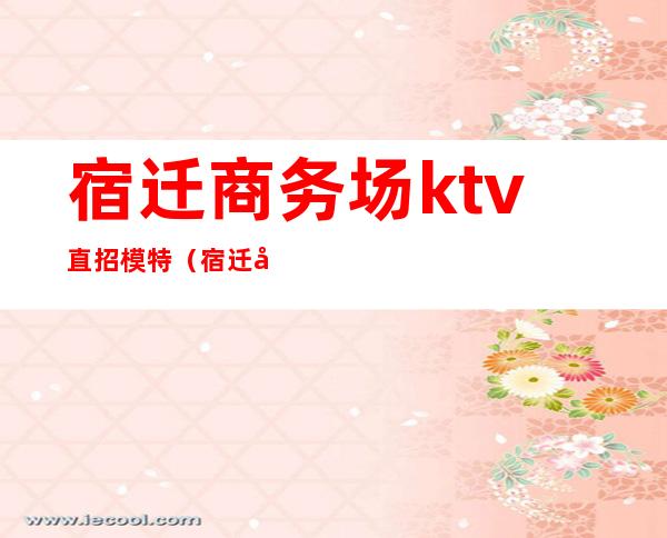 宿迁商务场ktv直招模特（宿迁名流ktv）