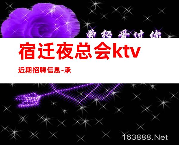 宿迁夜总会ktv近期招聘信息-承诺直招好像带你赚