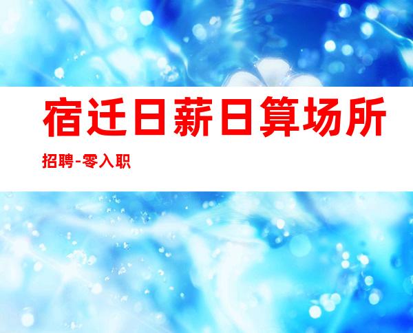 宿迁日薪日算场所招聘-零入职费安排住宿安心加入