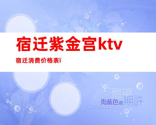 宿迁紫金宫ktv宿迁消费价格表（宿迁商务ktv有哪些）