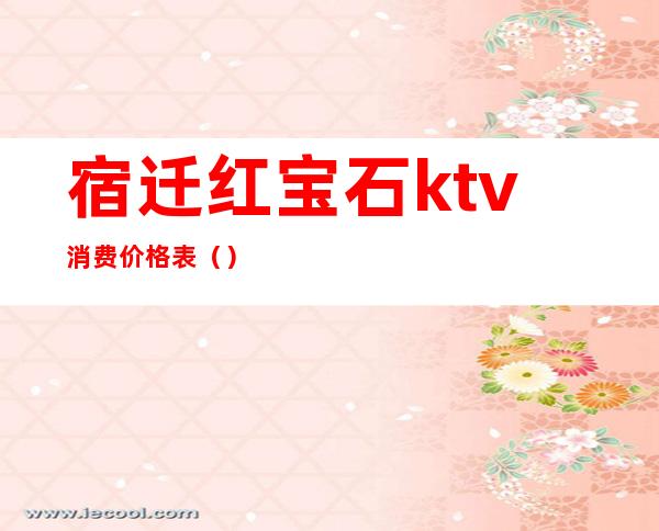 宿迁红宝石ktv消费价格表（）