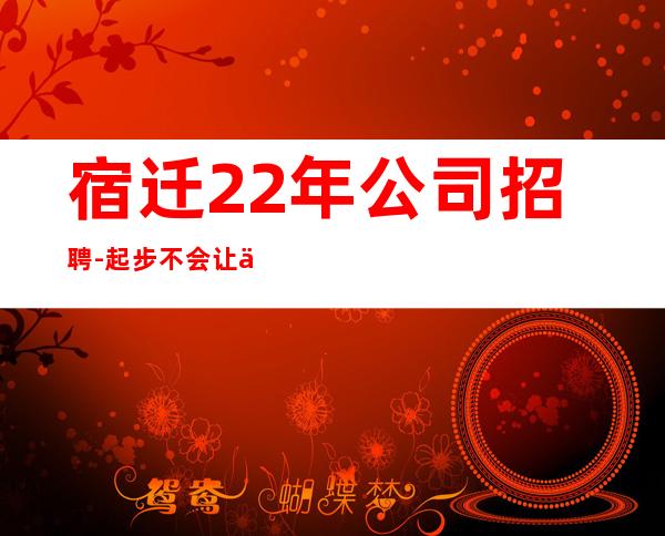 宿迁22年公司招聘-起步不会让你白跑