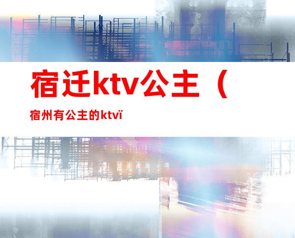 宿迁ktv公主（宿州有公主的ktv）