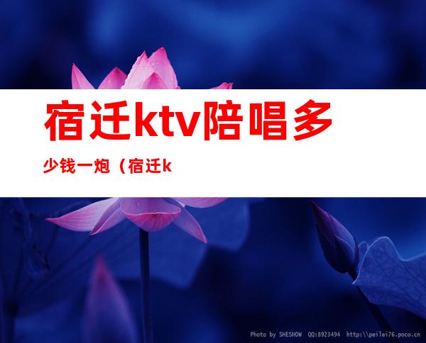 宿迁ktv陪唱多少钱一炮（宿迁ktv消费一般多少钱）